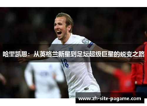 哈里凯恩：从英格兰新星到足坛超级巨星的蜕变之路