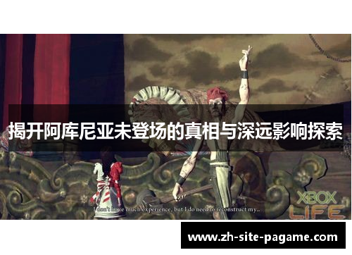 揭开阿库尼亚未登场的真相与深远影响探索