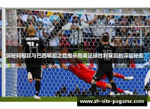 探秘阿根廷与巴西崛起之路揭示南美足球胜利背后的深层秘密