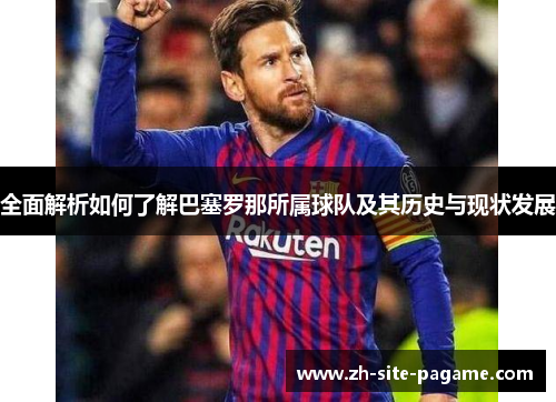 全面解析如何了解巴塞罗那所属球队及其历史与现状发展 全面解析如何了解巴塞罗那所属球队及其历史与现状发展