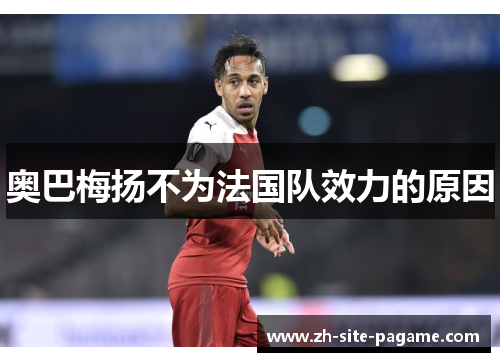 奥巴梅扬不为法国队效力的原因