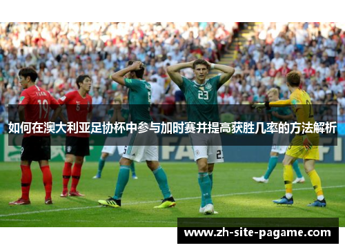 如何在澳大利亚足协杯中参与加时赛并提高获胜几率的方法解析