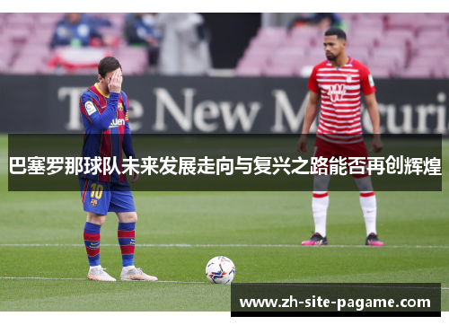 巴塞罗那球队未来发展走向与复兴之路能否再创辉煌