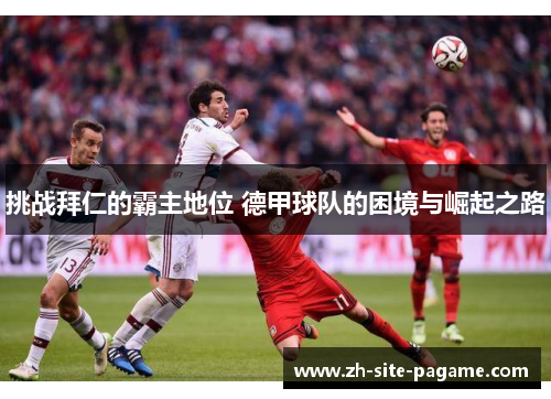 挑战拜仁的霸主地位 德甲球队的困境与崛起之路