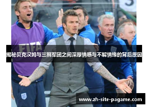 揭秘贝克汉姆与三狮军团之间深厚情感与不解情缘的背后原因