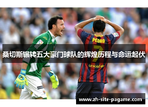 桑切斯辗转五大豪门球队的辉煌历程与命运起伏