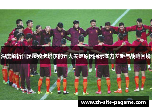 深度解析国足屡败卡塔尔的五大关键原因揭示实力差距与战略困境 深度解析国足屡败卡塔尔的五大关键原因揭示实力差距与战略困境