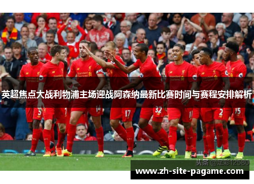 英超焦点大战利物浦主场迎战阿森纳最新比赛时间与赛程安排解析