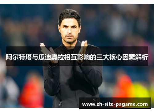 阿尔特塔与瓜迪奥拉相互影响的三大核心因素解析