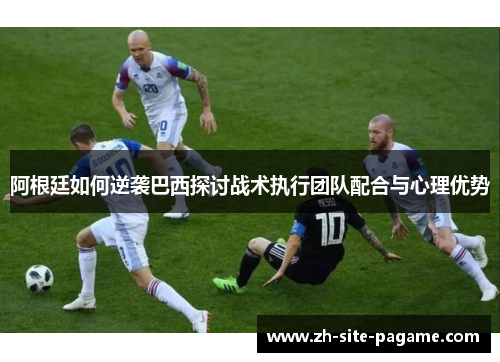 阿根廷如何逆袭巴西探讨战术执行团队配合与心理优势