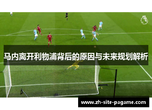 马内离开利物浦背后的原因与未来规划解析
