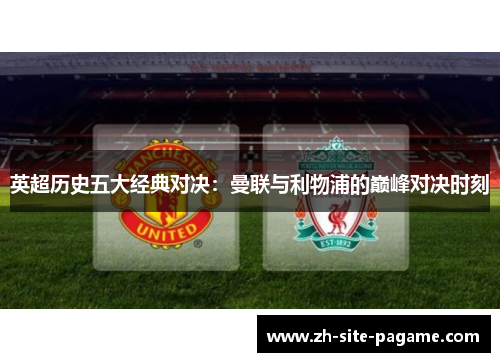 英超历史五大经典对决:曼联与利物浦的巅峰对决时刻 英超历史五大经典对决:曼联与利物浦的巅峰对决时刻