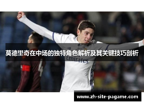 莫德里奇在中场的独特角色解析及其关键技巧剖析