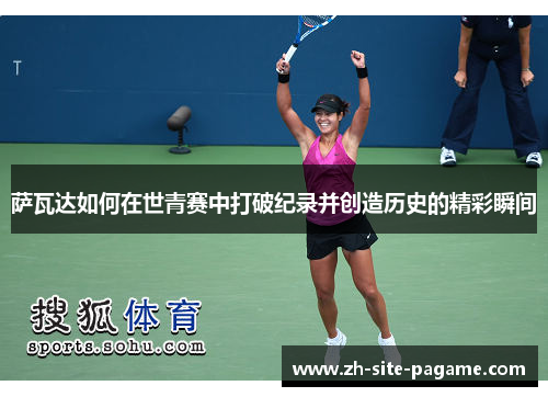 萨瓦达如何在世青赛中打破纪录并创造历史的精彩瞬间 萨瓦达如何在世青赛中打破纪录并创造历史的精彩瞬间