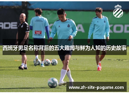 西班牙男足名称背后的五大趣闻与鲜为人知的历史故事 西班牙男足名称背后的五大趣闻与鲜为人知的历史故事