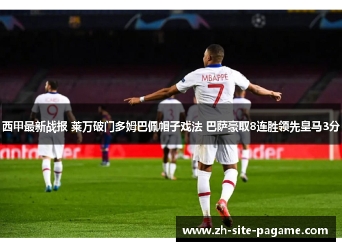 西甲最新战报 莱万破门多姆巴佩帽子戏法 巴萨豪取8连胜领先皇马3分 西甲最新战报 莱万破门多姆巴佩帽子戏法 巴萨豪取8连胜领先皇马3分