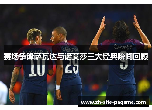 赛场争锋萨瓦达与诺艾莎三大经典瞬间回顾