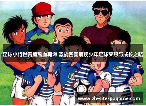 足球小将世青篇热血再燃 激战四国展现少年足球梦想与成长之路