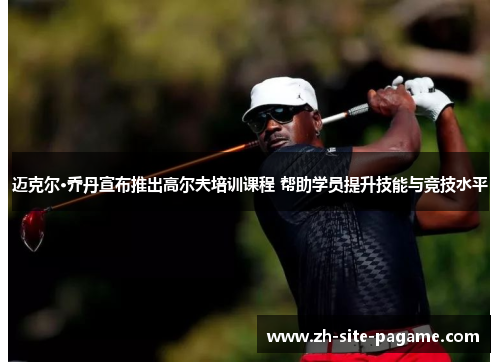 迈克尔·乔丹宣布推出高尔夫培训课程 帮助学员提升技能与竞技水平