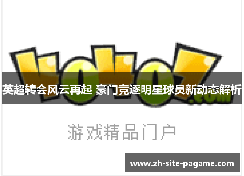 英超转会风云再起 豪门竞逐明星球员新动态解析