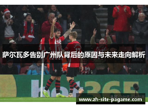 萨尔瓦多告别广州队背后的原因与未来走向解析