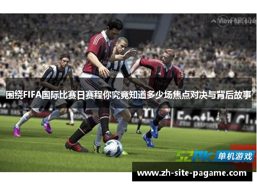 围绕FIFA国际比赛日赛程你究竟知道多少场焦点对决与背后故事