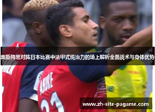 奥斯梅恩对阵日本比赛中法甲式统治力的场上解析全面战术与身体优势