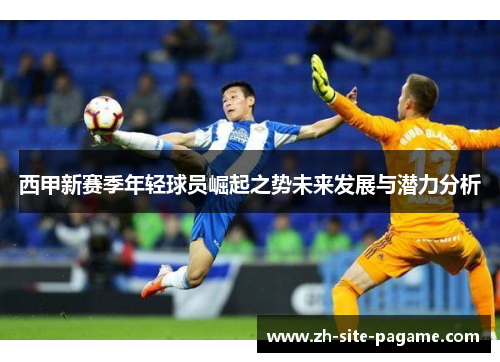 西甲新赛季年轻球员崛起之势未来发展与潜力分析 西甲新赛季年轻球员崛起之势未来发展与潜力分析