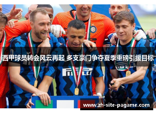 西甲球员转会风云再起 多支豪门争夺夏季重磅引援目标