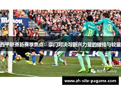 西甲联赛新赛季焦点:豪门对决与新兴力量的碰撞与较量 西甲联赛新赛季焦点:豪门对决与新兴力量的碰撞与较量