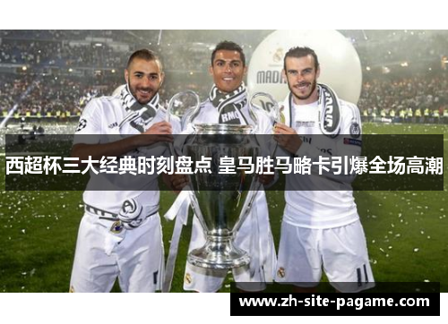 西超杯三大经典时刻盘点 皇马胜马略卡引爆全场高潮 西超杯三大经典时刻盘点 皇马胜马略卡引爆全场高潮