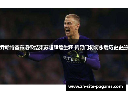 乔哈特宣布退役结束苏超辉煌生涯 传奇门将将永载历史史册 乔哈特宣布退役结束苏超辉煌生涯 传奇门将将永载历史史册