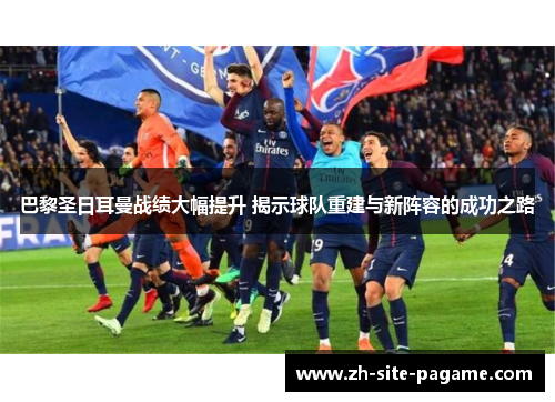 巴黎圣日耳曼战绩大幅提升 揭示球队重建与新阵容的成功之路 巴黎圣日耳曼战绩大幅提升 揭示球队重建与新阵容的成功之路