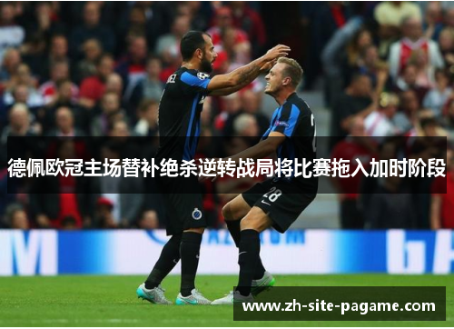 德佩欧冠主场替补绝杀逆转战局将比赛拖入加时阶段 德佩欧冠主场替补绝杀逆转战局将比赛拖入加时阶段