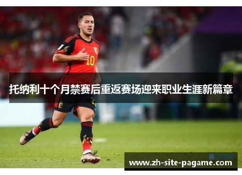 托纳利十个月禁赛后重返赛场迎来职业生涯新篇章 托纳利十个月禁赛后重返赛场迎来职业生涯新篇章