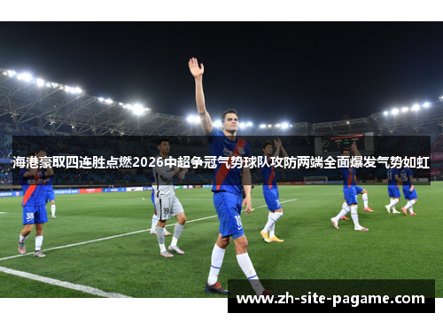 海港豪取四连胜点燃2026中超争冠气势球队攻防两端全面爆发气势如虹