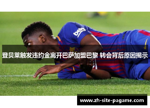登贝莱触发违约金离开巴萨加盟巴黎 转会背后原因揭示 登贝莱触发违约金离开巴萨加盟巴黎 转会背后原因揭示