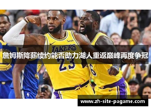 詹姆斯降薪续约能否助力湖人重返巅峰再度争冠