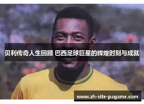 贝利传奇人生回顾 巴西足球巨星的辉煌时刻与成就