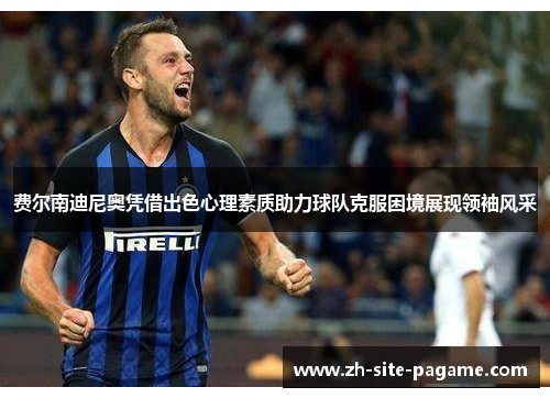 费尔南迪尼奥凭借出色心理素质助力球队克服困境展现领袖风采