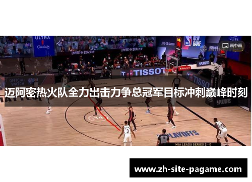 迈阿密热火队全力出击力争总冠军目标冲刺巅峰时刻
