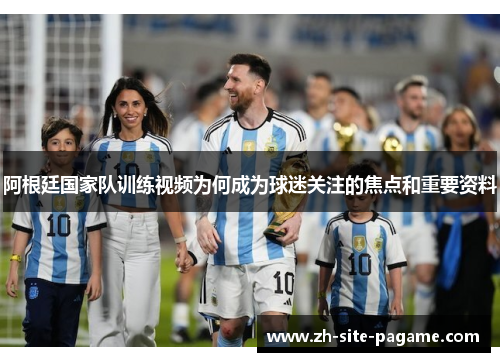 阿根廷国家队训练视频为何成为球迷关注的焦点和重要资料 阿根廷国家队训练视频为何成为球迷关注的焦点和重要资料