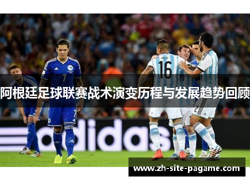 阿根廷足球联赛战术演变历程与发展趋势回顾 阿根廷足球联赛战术演变历程与发展趋势回顾