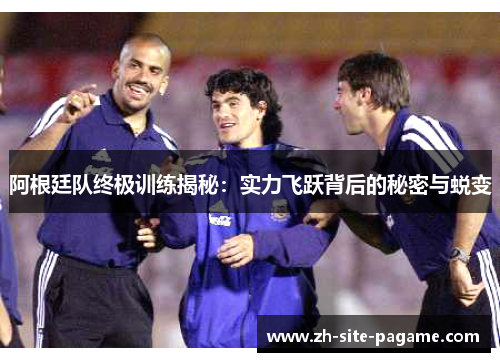 阿根廷队终极训练揭秘：实力飞跃背后的秘密与蜕变