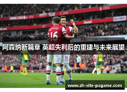阿森纳新篇章 英超失利后的重建与未来展望 阿森纳新篇章 英超失利后的重建与未来展望