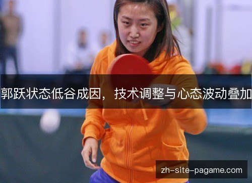 郭跃状态低谷成因,技术调整与心态波动叠加 郭跃状态低谷成因,技术调整与心态波动叠加