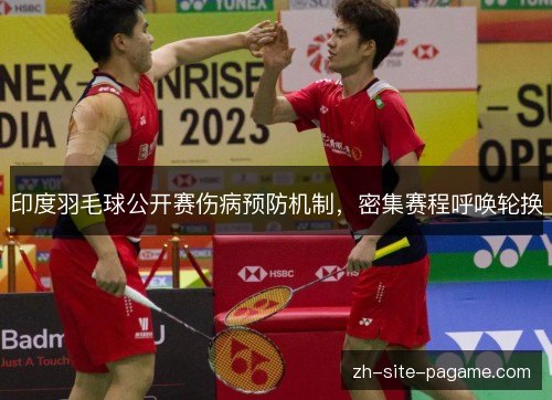 印度羽毛球公开赛伤病预防机制,密集赛程呼唤轮换 印度羽毛球公开赛伤病预防机制,密集赛程呼唤轮换